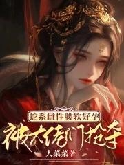 蛇系雌性腰软好孕被大佬们抢夺免费